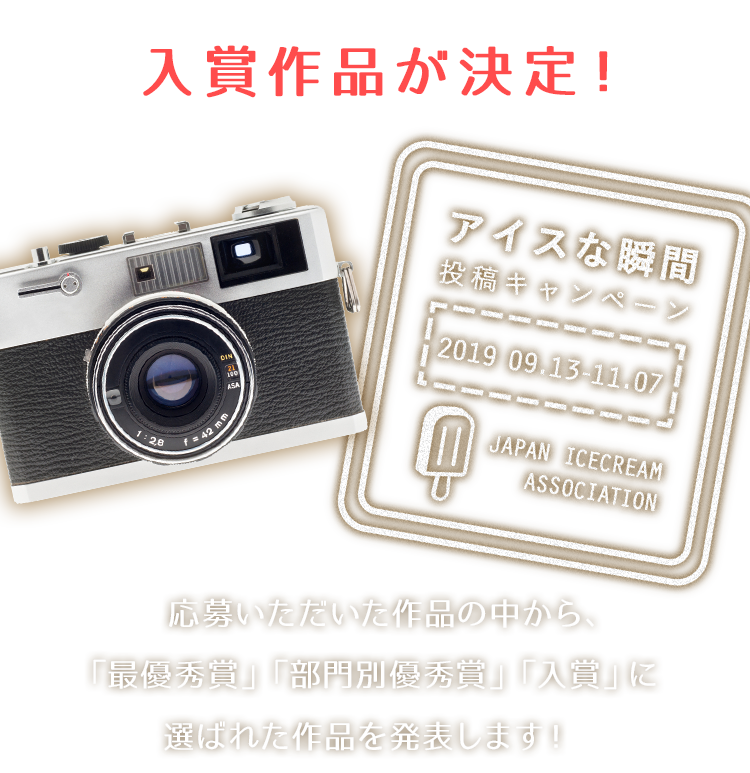 アイスな瞬間 投稿キャンペーン 2019 09.13-11.07   応募いただいた作品の中から、「最優秀賞」「部門別優秀賞」「入賞」に選ばれた作品を発表します！