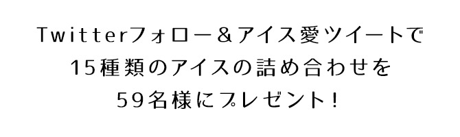 Twitterフォロー＆アイス愛ツイートで15種類のアイスの詰め合わせを59名様にプレゼント！