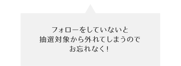 フォローをしていないと抽選対象から外れてしまうのでお忘れなく！