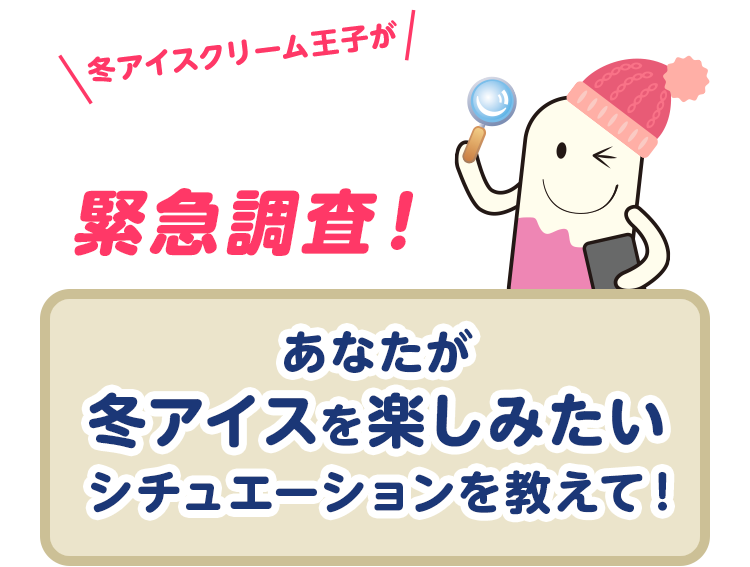 あなたが冬アイスを楽しみたいシチュエーションを教えて！