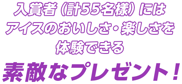 入賞者（計55名樣）にはアイスのおいしさ・楽しさを体験できる素敵なプレゼント！