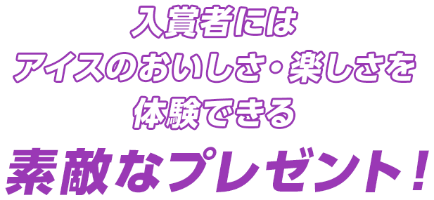 入賞者（計55名樣）にはアイスのおいしさ・楽しさを体験できる素敵なプレゼント！