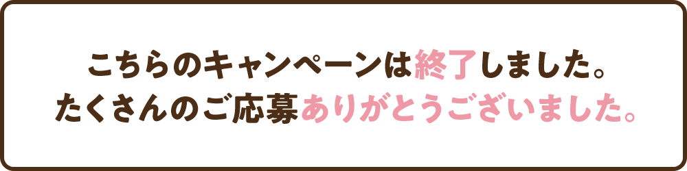 こちらのキャンペーンは終了しました。たくさんのご応募ありがとうございました。