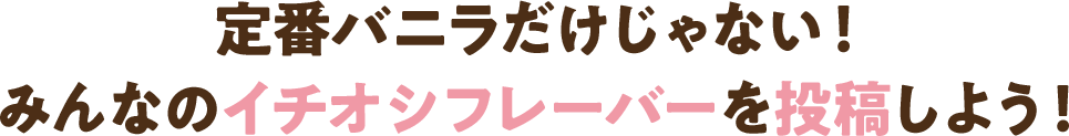 定番バニラじゃない!みんなのイチオシフレーバーを投稿しよう!