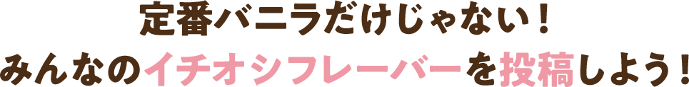 定番バニラじゃない！みんなのイチオシフレーバーを投稿しよう！