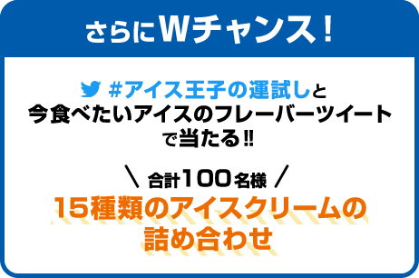 さらにWチャンス！ #アイス王子の運試しと今食べたいアイスのフレーバーツイートで当たる！！ 合計100名様 15種類のアイスクリームの詰め合わせ