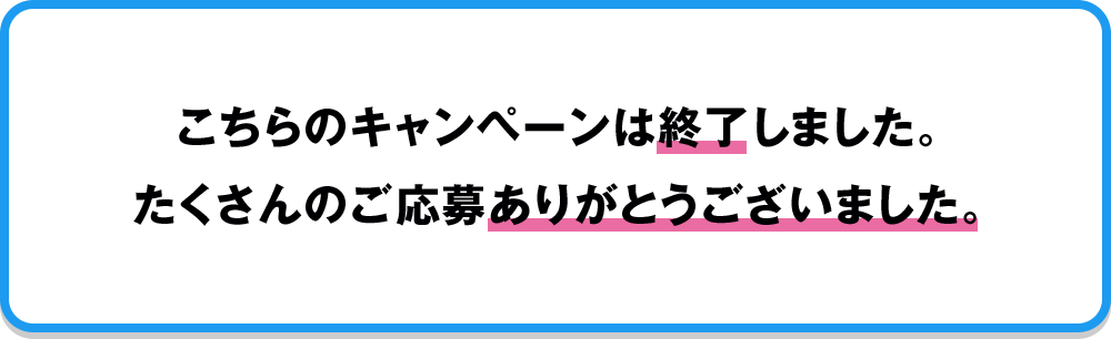 こちらのキャンペーンは終了しました。たくさんのご応募ありがとうございました。