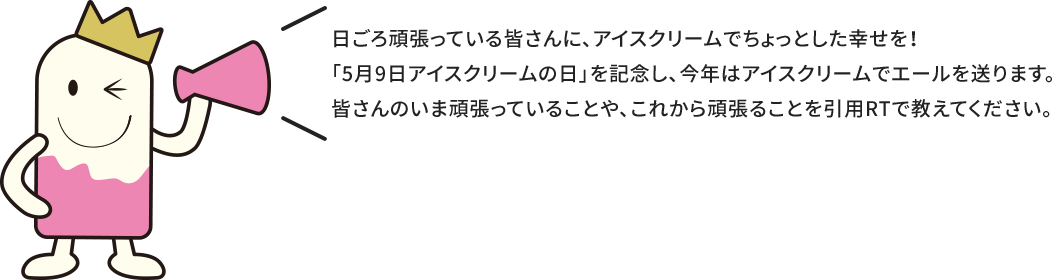 日ごろ頑張っている皆さんに、アイスクリームでちょっとした幸せを！「5月9日アイスクリームの日」を記念し、今年はアイスクリームでエールを送ります。皆さんのいま頑張っていることや、これから頑張ることを引用RTで教えてください。