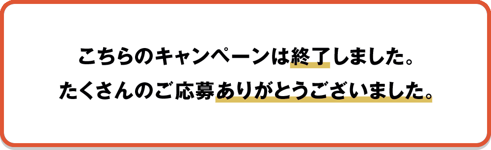 こちらのキャンペーンは終了しました。たくさんのご応募ありがとうございました。