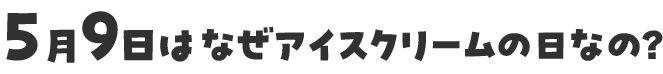 5月9日はなぜアイスクリームの日なの？