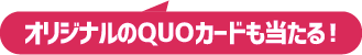 オリジナルのQUOカードも当たる！