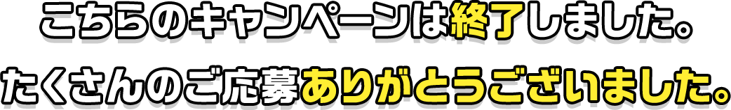 こちらのキャンペーンは終了しました。たくさんのご応募ありがとうございました。