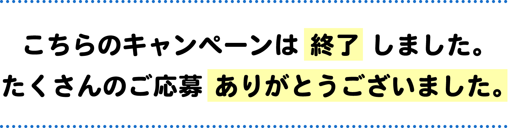 こちらのキャンペーンは終了しました。たくさんのご応募ありがとうございました。